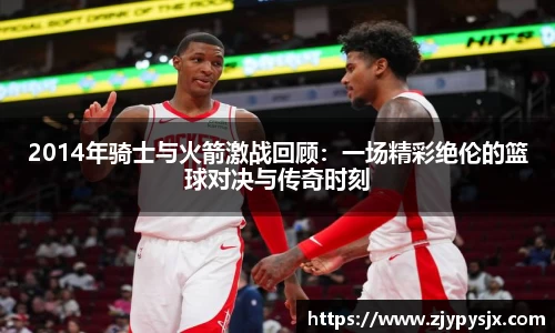2014年骑士与火箭激战回顾：一场精彩绝伦的篮球对决与传奇时刻