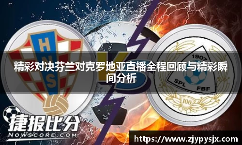 精彩对决芬兰对克罗地亚直播全程回顾与精彩瞬间分析