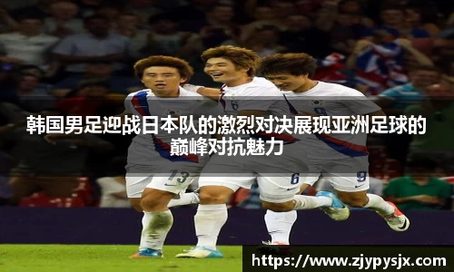韩国男足迎战日本队的激烈对决展现亚洲足球的巅峰对抗魅力