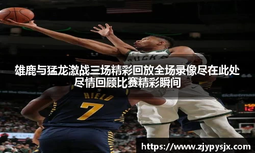 雄鹿与猛龙激战三场精彩回放全场录像尽在此处尽情回顾比赛精彩瞬间
