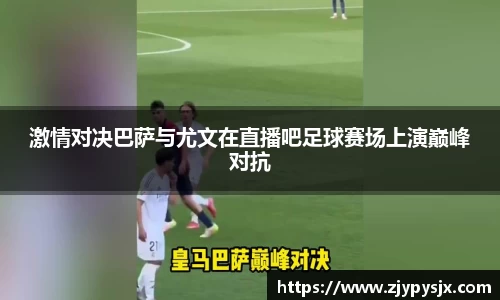 激情对决巴萨与尤文在直播吧足球赛场上演巅峰对抗